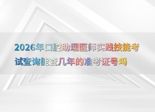 2026年口腔助理醫(yī)師實踐技能考試準考證號查詢年限詳解